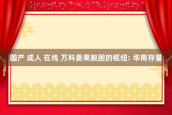国产 成人 在线 万科委果脱困的枢纽: 华南存量