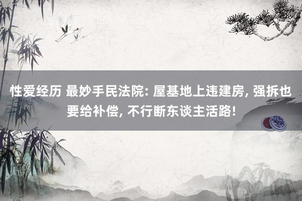 性爱经历 最妙手民法院: 屋基地上违建房， 强拆也要给补偿， 不行断东谈主活路!