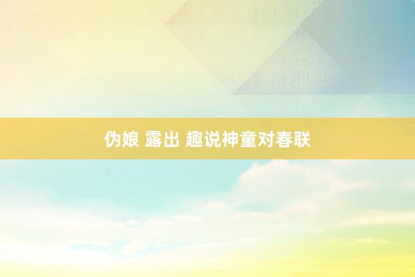 伪娘 露出 趣说神童对春联