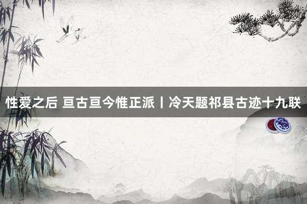 性爱之后 亘古亘今惟正派丨冷天题祁县古迹十九联