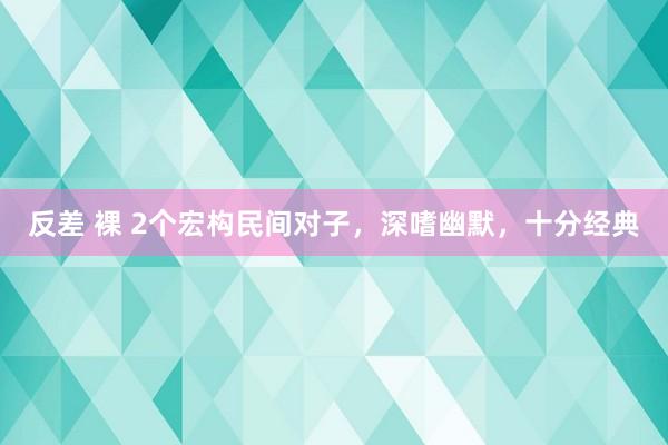 反差 裸 2个宏构民间对子，深嗜幽默，十分经典