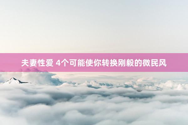 夫妻性爱 4个可能使你转换刚毅的微民风