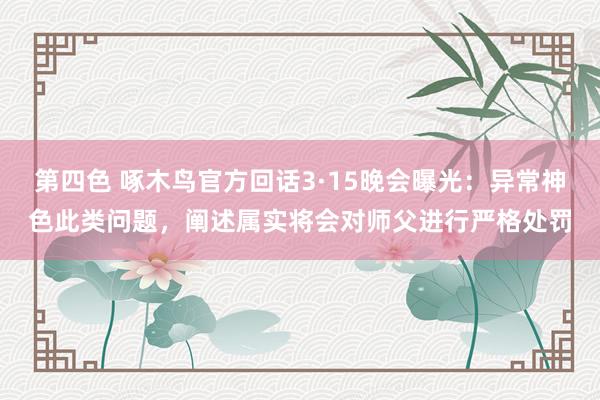 第四色 啄木鸟官方回话3·15晚会曝光：异常神色此类问题，阐述属实将会对师父进行严格处罚