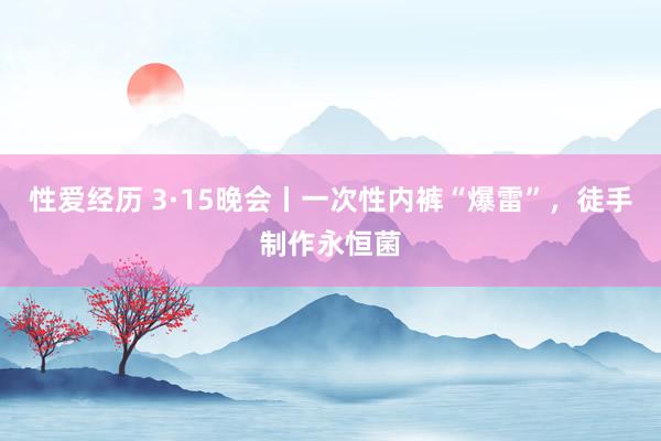 性爱经历 3·15晚会丨一次性内裤“爆雷”，徒手制作永恒菌