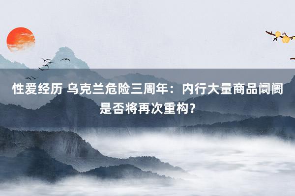 性爱经历 乌克兰危险三周年：内行大量商品阛阓是否将再次重构？