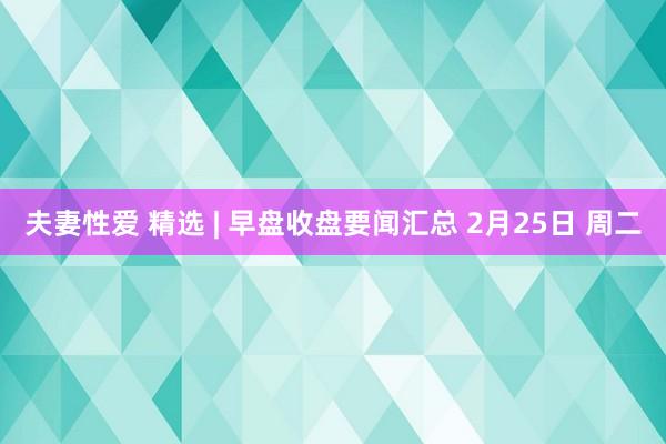 夫妻性爱 精选 | 早盘收盘要闻汇总 2月25日 周二
