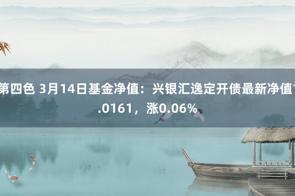 第四色 3月14日基金净值：兴银汇逸定开债最新净值1.0161，涨0.06%