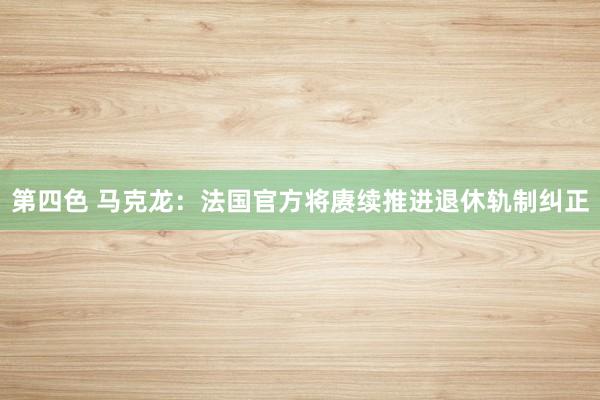 第四色 马克龙：法国官方将赓续推进退休轨制纠正