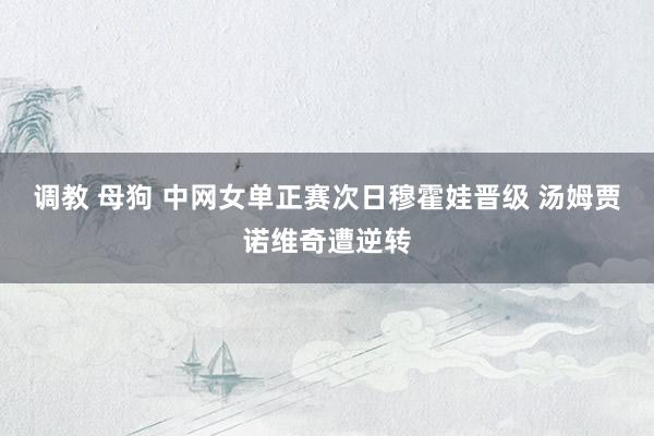 调教 母狗 中网女单正赛次日穆霍娃晋级 汤姆贾诺维奇遭逆转