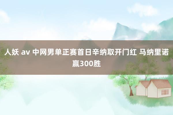 人妖 av 中网男单正赛首日辛纳取开门红 马纳里诺赢300胜