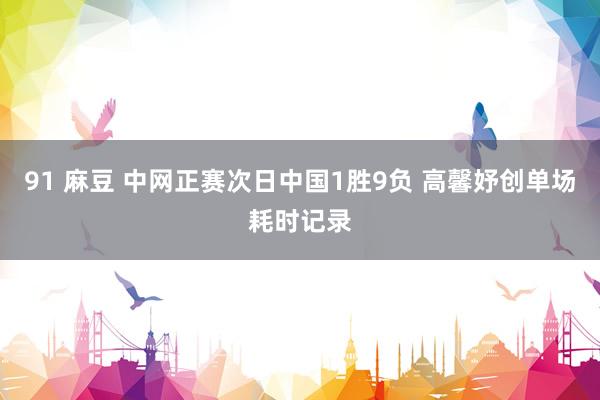 91 麻豆 中网正赛次日中国1胜9负 高馨妤创单场耗时记录