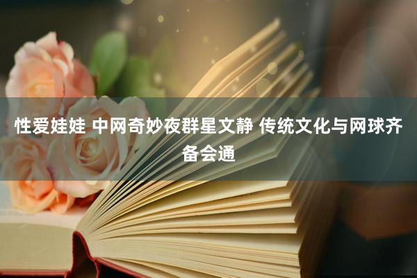 性爱娃娃 中网奇妙夜群星文静 传统文化与网球齐备会通