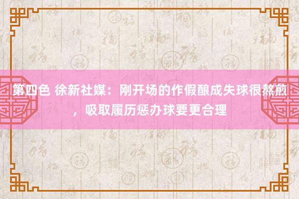 第四色 徐新社媒：刚开场的作假酿成失球很熬煎，吸取履历惩办球要更合理