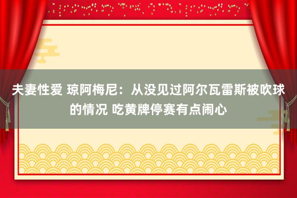 夫妻性爱 琼阿梅尼：从没见过阿尔瓦雷斯被吹球的情况 吃黄牌停赛有点闹心