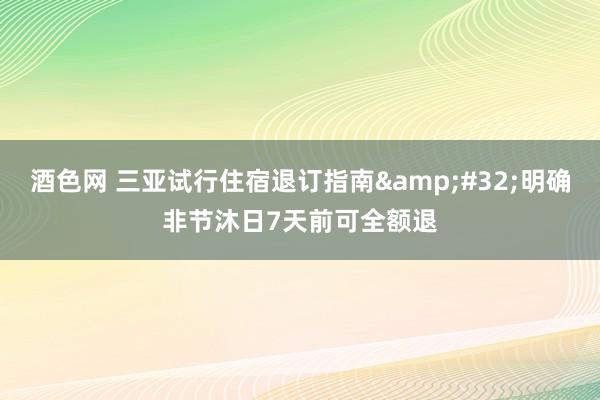 酒色网 三亚试行住宿退订指南&#32;明确非节沐日7天前可全额退