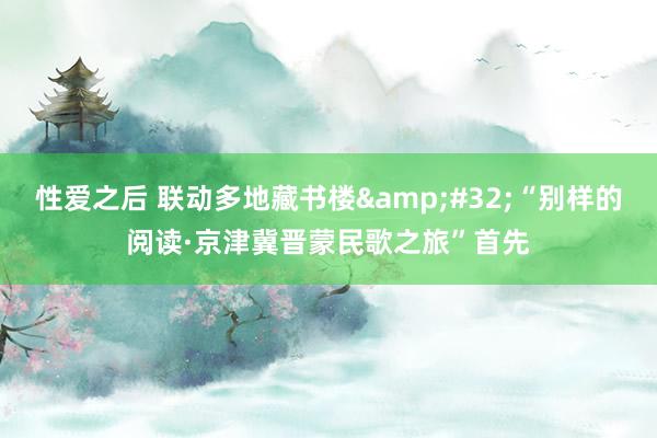 性爱之后 联动多地藏书楼&#32;“别样的阅读·京津冀晋蒙民歌之旅”首先