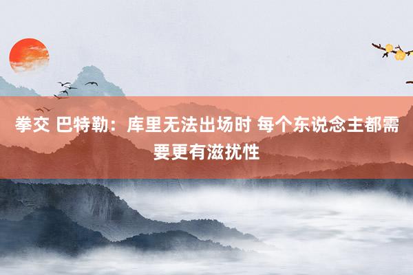 拳交 巴特勒：库里无法出场时 每个东说念主都需要更有滋扰性