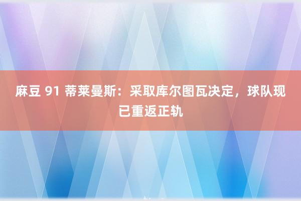 麻豆 91 蒂莱曼斯：采取库尔图瓦决定，球队现已重返正轨