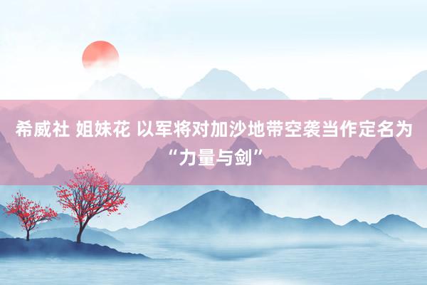 希威社 姐妹花 以军将对加沙地带空袭当作定名为“力量与剑”
