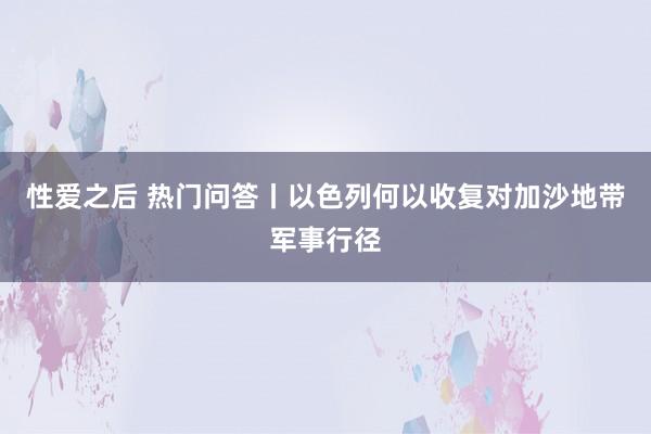 性爱之后 热门问答丨以色列何以收复对加沙地带军事行径
