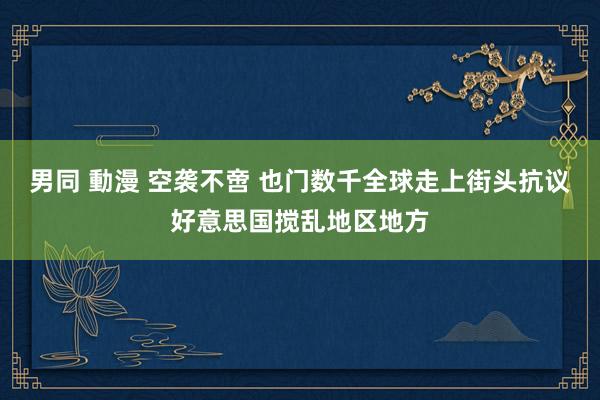 男同 動漫 空袭不啻 也门数千全球走上街头抗议好意思国搅乱地区地方