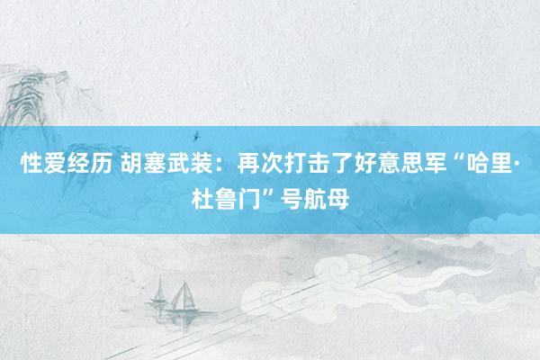 性爱经历 胡塞武装：再次打击了好意思军“哈里·杜鲁门”号航母
