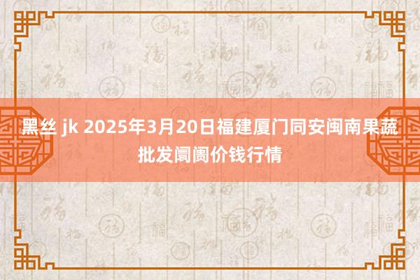 黑丝 jk 2025年3月20日福建厦门同安闽南果蔬批发阛阓价钱行情
