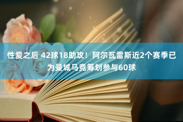 性爱之后 42球18助攻！阿尔瓦雷斯近2个赛季已为曼城马竞筹划参与60球