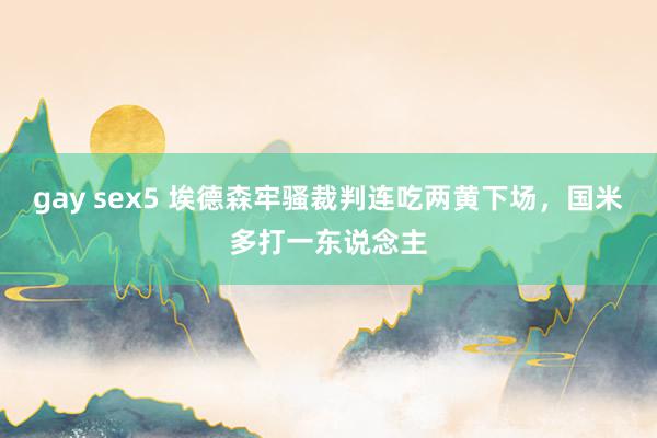 gay sex5 埃德森牢骚裁判连吃两黄下场，国米多打一东说念主
