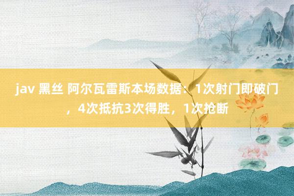 jav 黑丝 阿尔瓦雷斯本场数据：1次射门即破门，4次抵抗3次得胜，1次抢断