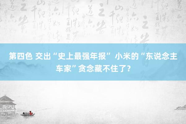 第四色 交出“史上最强年报” 小米的“东说念主车家”贪念藏不住了？
