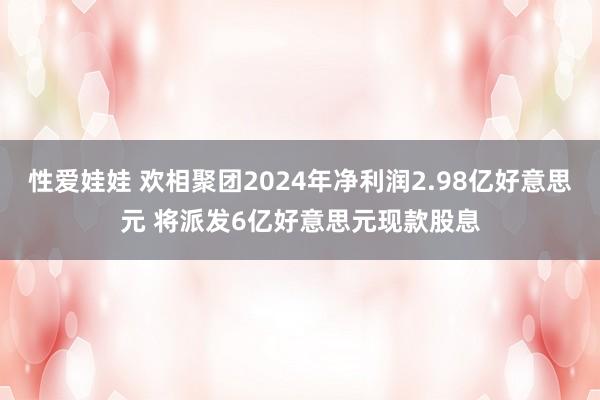 性爱娃娃 欢相聚团2024年净利润2.98亿好意思元 将派发6亿好意思元现款股息