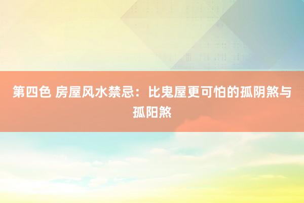 第四色 房屋风水禁忌：比鬼屋更可怕的孤阴煞与孤阳煞