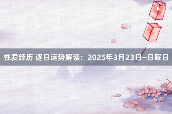 性爱经历 逐日运势解读：2025年3月23日—日曜日