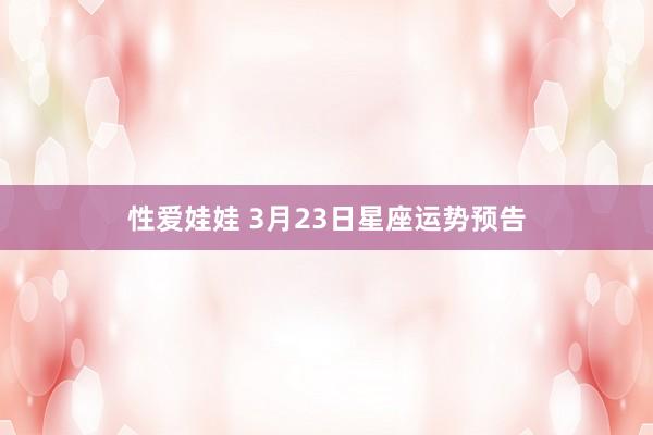 性爱娃娃 3月23日星座运势预告