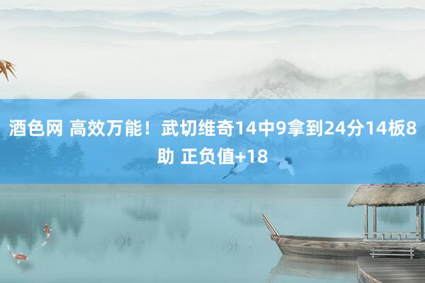 酒色网 高效万能！武切维奇14中9拿到24分14板8助 正负值+18