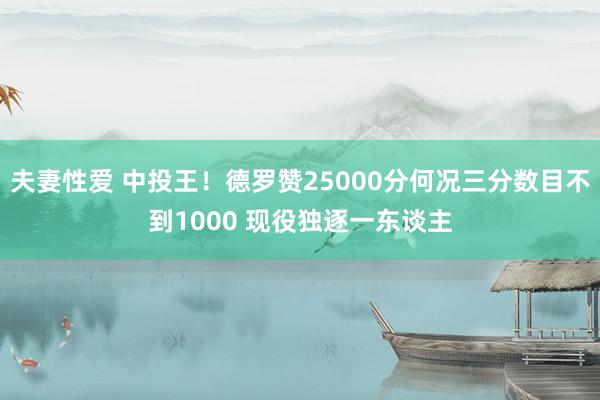 夫妻性爱 中投王！德罗赞25000分何况三分数目不到1000 现役独逐一东谈主