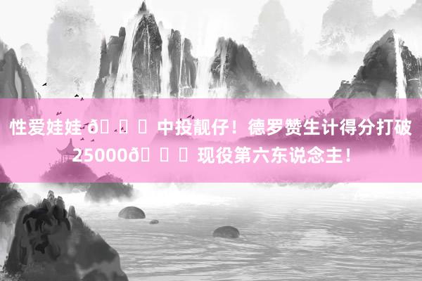 性爱娃娃 🙌中投靓仔！德罗赞生计得分打破25000😍现役第六东说念主！