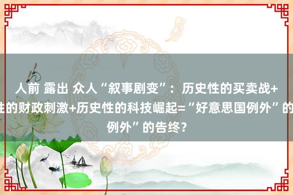 人前 露出 众人“叙事剧变”：历史性的买卖战+历史性的财政刺激+历史性的科技崛起=“好意思国例外”的告终？