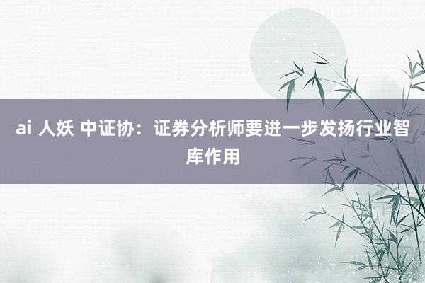 ai 人妖 中证协：证券分析师要进一步发扬行业智库作用