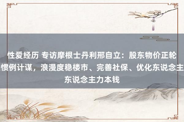 性爱经历 专访摩根士丹利邢自立：股东物价正轮回需超惯例计谋，浪漫度稳楼市、完善社保、优化东说念主力本钱