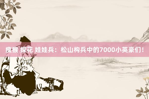 瘦猴 探花 娃娃兵：松山构兵中的7000小英豪们！