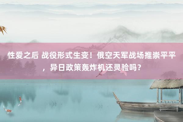 性爱之后 战役形式生变！俄空天军战场推崇平平，异日政策轰炸机还灵验吗？
