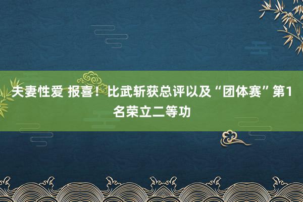 夫妻性爱 报喜！比武斩获总评以及“团体赛”第1名荣立二等功