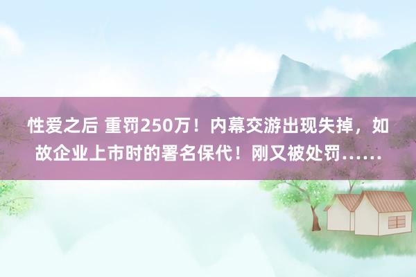 性爱之后 重罚250万！内幕交游出现失掉，如故企业上市时的署名保代！刚又被处罚……