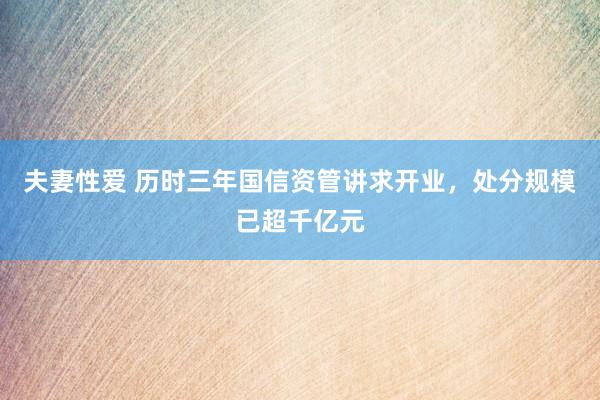 夫妻性爱 历时三年国信资管讲求开业，处分规模已超千亿元