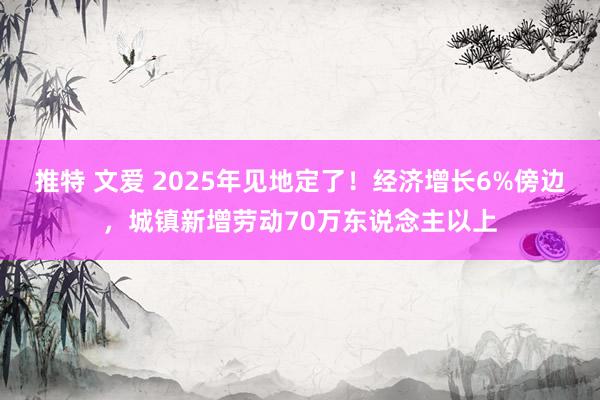 推特 文爱 2025年见地定了！经济增长6%傍边，城镇新增劳动70万东说念主以上