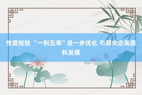 性爱娃娃 “一利五率”进一步优化 引颈央企高质料发展