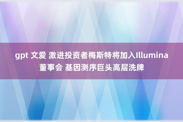 gpt 文爱 激进投资者梅斯特将加入Illumina董事会 基因测序巨头高层洗牌