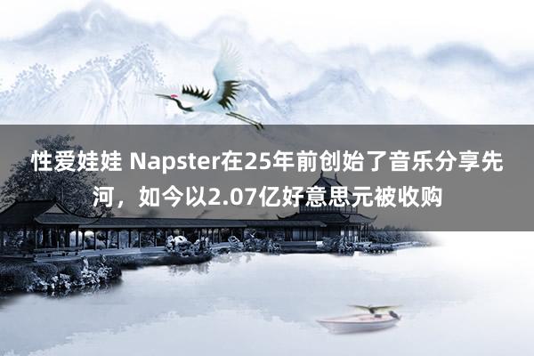 性爱娃娃 Napster在25年前创始了音乐分享先河，如今以2.07亿好意思元被收购